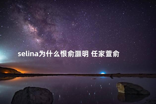 selina为什么恨俞灏明 任家萱俞灏明